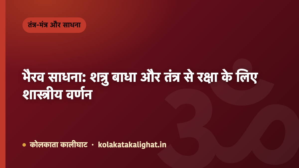 भैरव साधना: शत्रु बाधा और तंत्र से रक्षा के लिए शास्त्रीय वर्णन