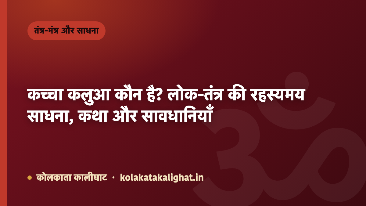 कच्चा कलुआ कौन है? लोक-तंत्र की रहस्यमय साधना, कथा और सावधानियाँ