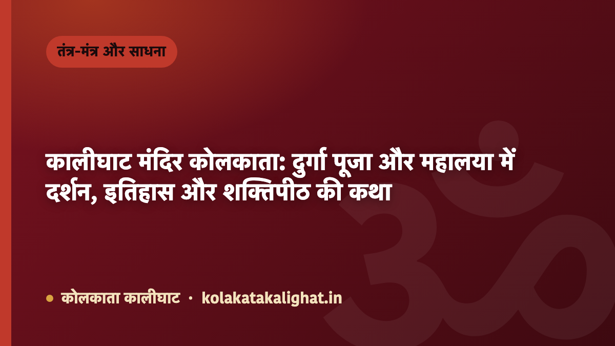 कालीघाट मंदिर कोलकाता: दुर्गा पूजा और महालया में दर्शन, इतिहास और शक्तिपीठ की कथा