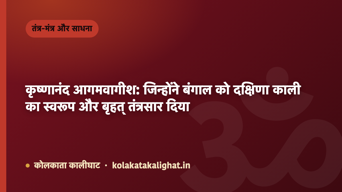 कृष्णानंद आगमवागीश: जिन्होंने बंगाल को दक्षिणा काली का स्वरूप और बृहत् तंत्रसार दिया