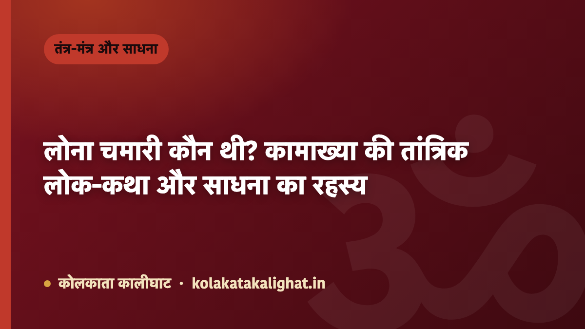 लोना चमारी कौन थी? कामाख्या की तांत्रिक लोक-कथा और साधना का रहस्य