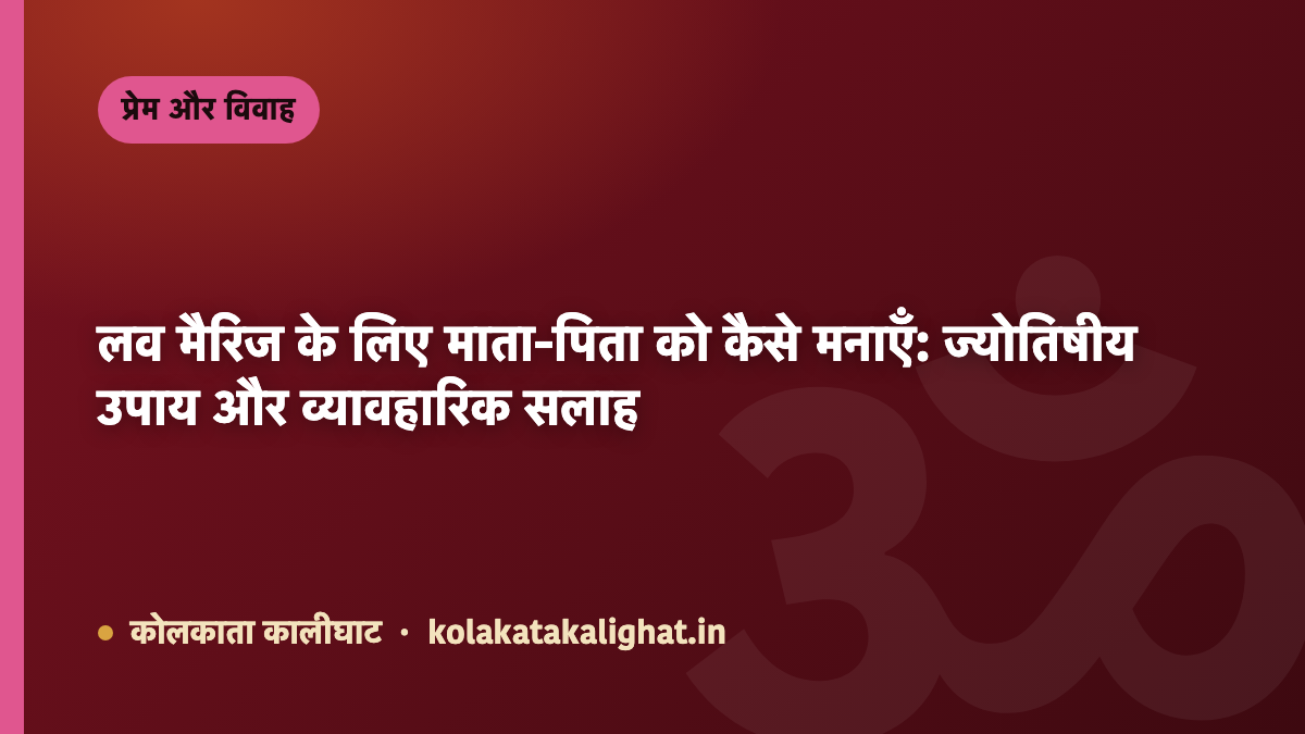 लव मैरिज के लिए माता-पिता को कैसे मनाएँ: ज्योतिषीय उपाय और व्यावहारिक सलाह