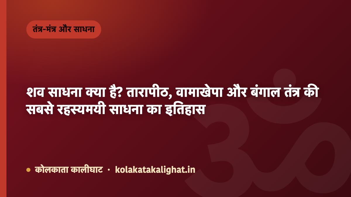 शव साधना क्या है? तारापीठ, वामाखेपा और बंगाल तंत्र की सबसे रहस्यमयी साधना का इतिहास